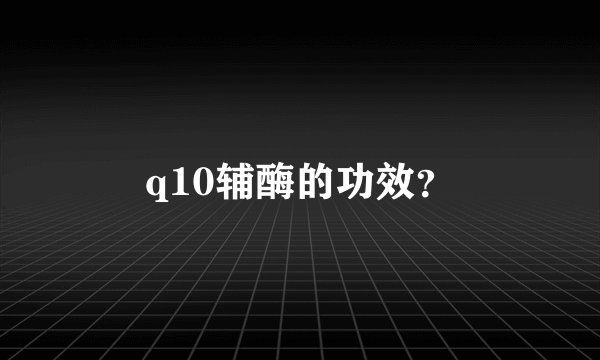 q10辅酶的功效？