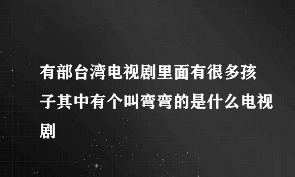 有部台湾电视剧里面有很多孩子其中有个叫弯弯的是什么电视剧