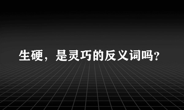 生硬，是灵巧的反义词吗？