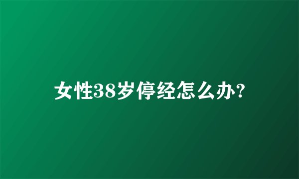 女性38岁停经怎么办?