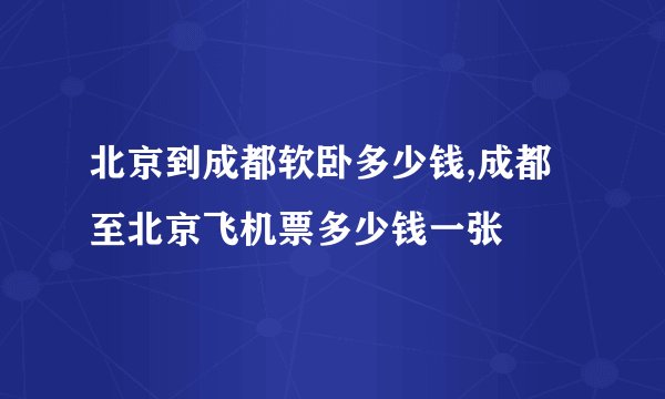 北京到成都软卧多少钱,成都至北京飞机票多少钱一张
