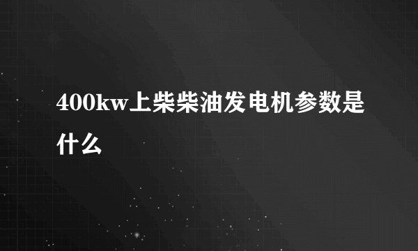 400kw上柴柴油发电机参数是什么