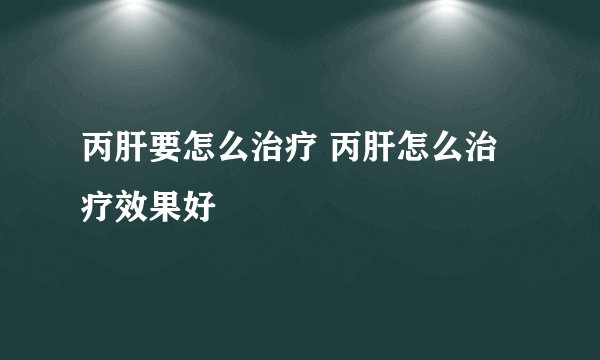 丙肝要怎么治疗 丙肝怎么治疗效果好