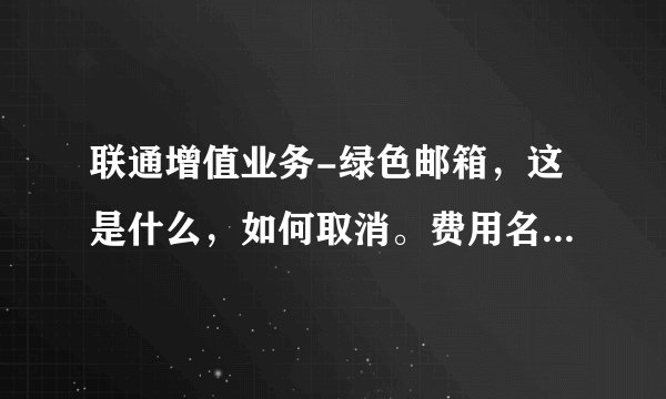 联通增值业务-绿色邮箱，这是什么，如何取消。费用名称:优惠，这有是？