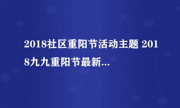 2018社区重阳节活动主题 2018九九重阳节最新社区活动主题