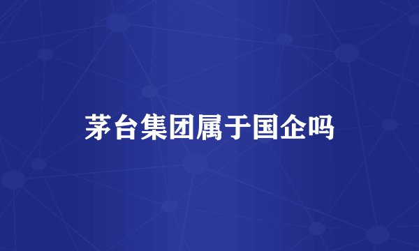 茅台集团属于国企吗