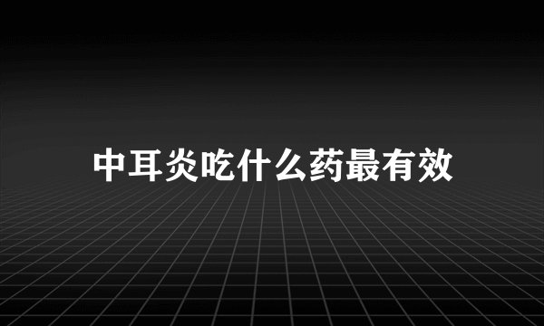 中耳炎吃什么药最有效