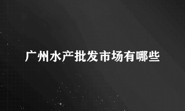 广州水产批发市场有哪些