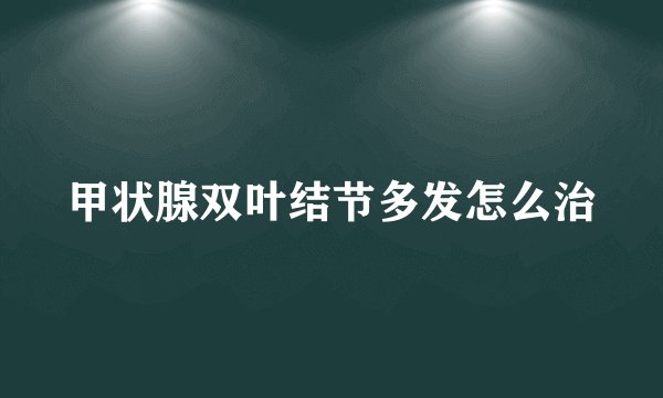 甲状腺双叶结节多发怎么治