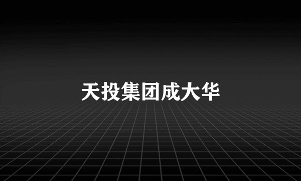 天投集团成大华