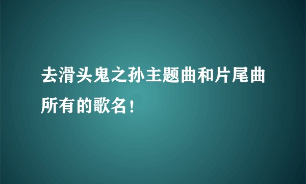 去滑头鬼之孙主题曲和片尾曲所有的歌名！
