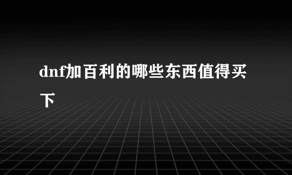 dnf加百利的哪些东西值得买下