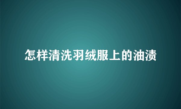 怎样清洗羽绒服上的油渍