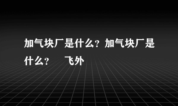 加气块厂是什么？加气块厂是什么？–飞外