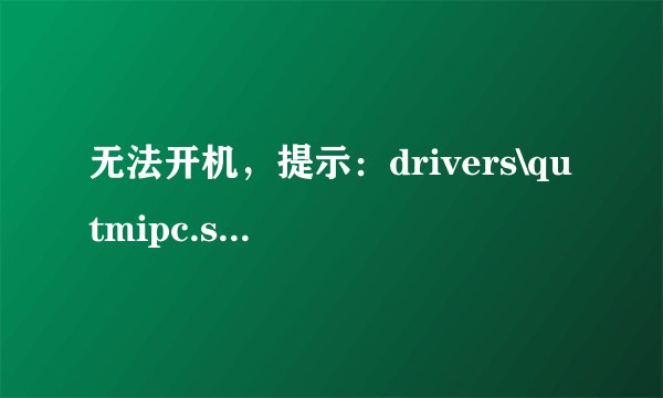 无法开机，提示：drivers\qutmipc.sys损坏且无法运行，请运行chkdsk，怎么办？