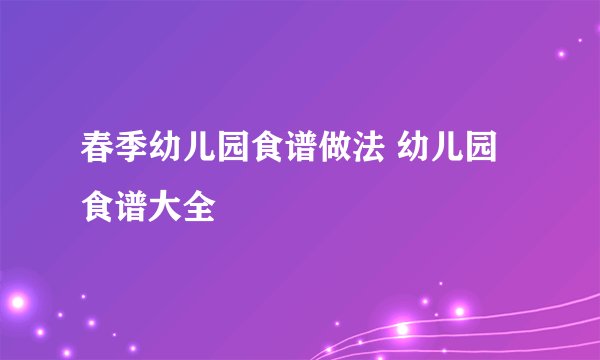 春季幼儿园食谱做法 幼儿园食谱大全