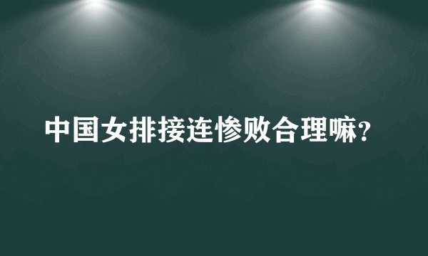 中国女排接连惨败合理嘛?