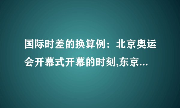 国际时差的换算例:北京奥运会开幕式开幕的时刻,东京时间、伦敦时间、纽约时间分别是几点钟?