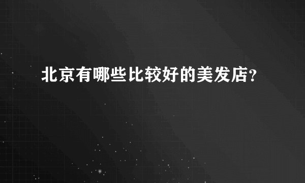 北京有哪些比较好的美发店？