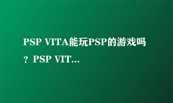 PSP VITA能玩PSP的游戏吗？PSP VITA破解了吗