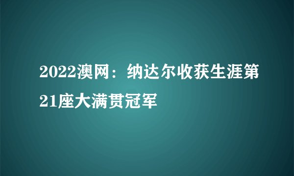 2022澳网：纳达尔收获生涯第21座大满贯冠军