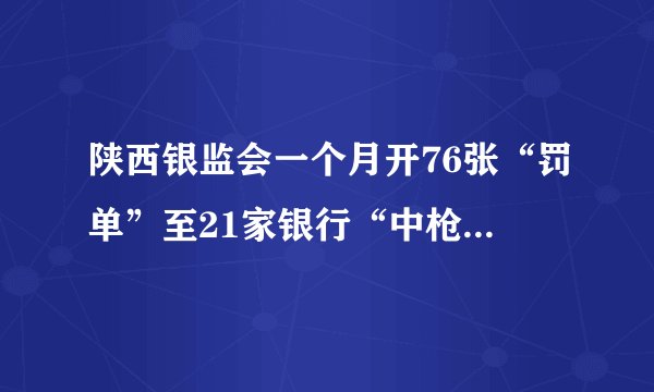 陕西银监会一个月开76张“罚单”至21家银行“中枪”是怎么回事?