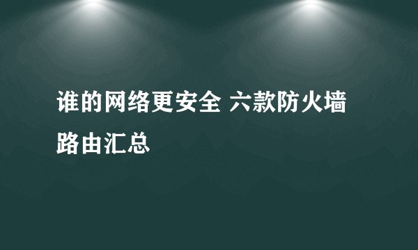 谁的网络更安全 六款防火墙路由汇总