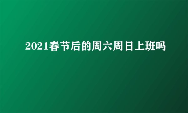 2021春节后的周六周日上班吗
