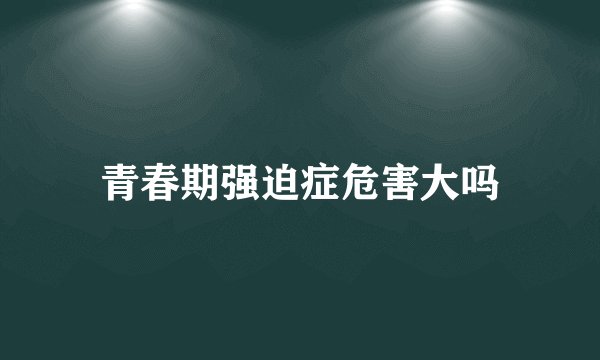 青春期强迫症危害大吗