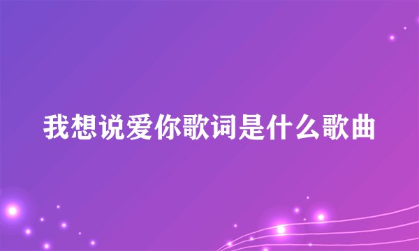 我想说爱你歌词是什么歌曲