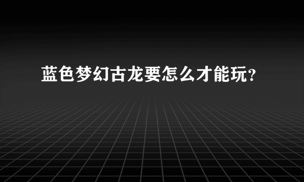蓝色梦幻古龙要怎么才能玩？