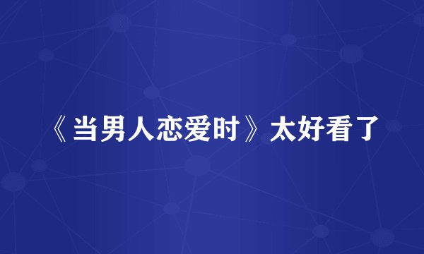 《当男人恋爱时》太好看了