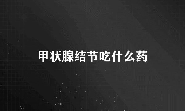 甲状腺结节吃什么药