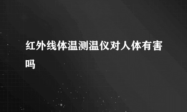 红外线体温测温仪对人体有害吗