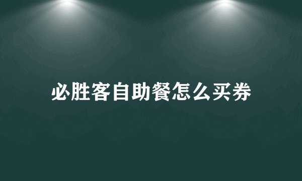 必胜客自助餐怎么买券