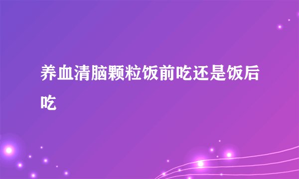 养血清脑颗粒饭前吃还是饭后吃