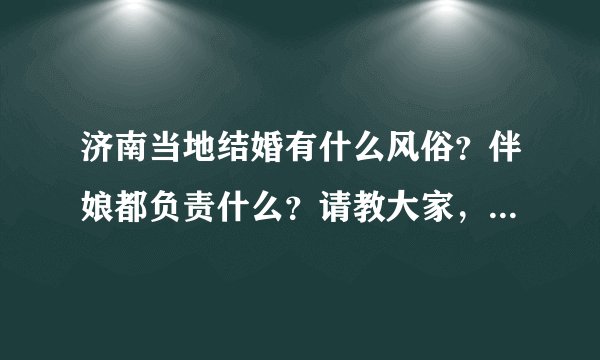 济南当地结婚有什么风俗?伴娘都负责什么?请教大家,5月9号我要到济南当伴娘,不知道该干些什么