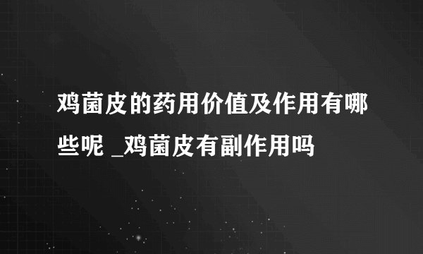 鸡菌皮的药用价值及作用有哪些呢 _鸡菌皮有副作用吗