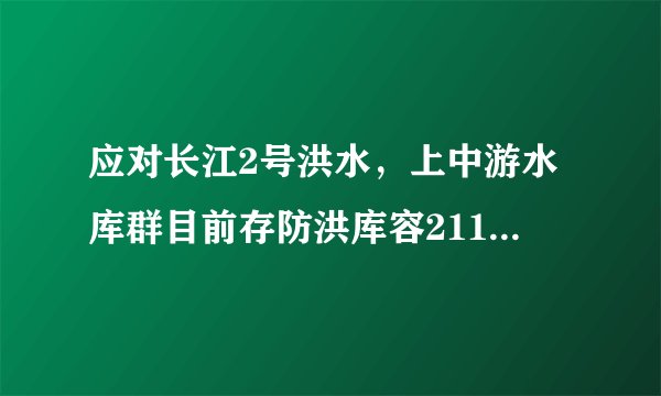 应对长江2号洪水，上中游水库群目前存防洪库容211亿立方米，防洪风险可控