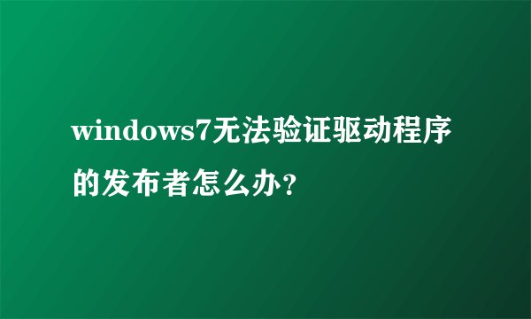 windows7无法验证驱动程序的发布者怎么办?