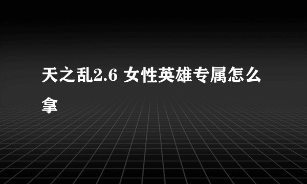天之乱2.6 女性英雄专属怎么拿