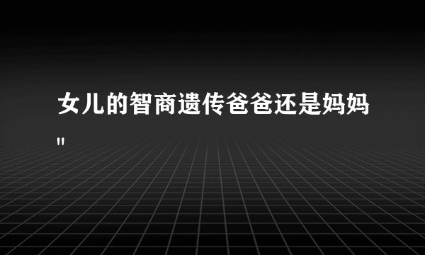 女儿的智商遗传爸爸还是妈妈