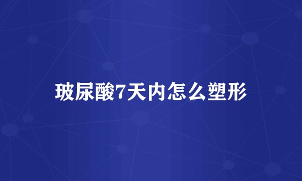 玻尿酸7天内怎么塑形