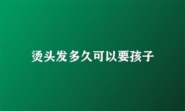 烫头发多久可以要孩子