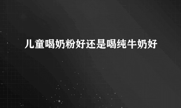 儿童喝奶粉好还是喝纯牛奶好