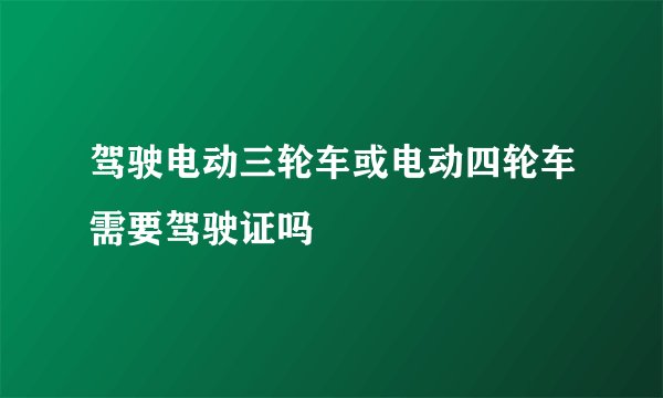 驾驶电动三轮车或电动四轮车需要驾驶证吗