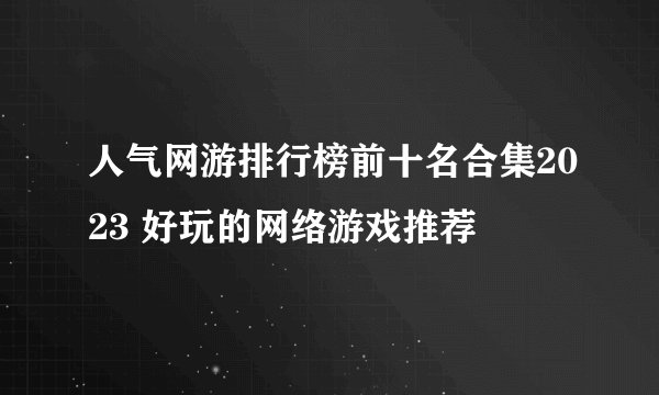 人气网游排行榜前十名合集2023 好玩的网络游戏推荐