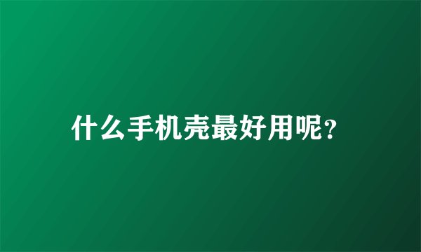 什么手机壳最好用呢？