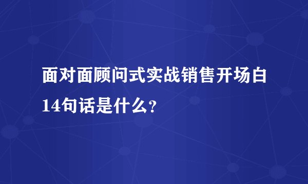 面对面顾问式实战销售开场白14句话是什么?