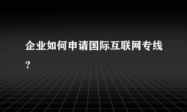 企业如何申请国际互联网专线？